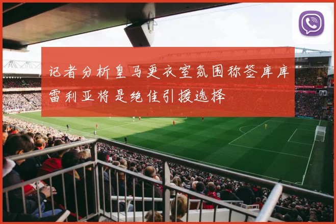 记者分析皇马更衣室氛围称签库库雷利亚将是绝佳引援选择