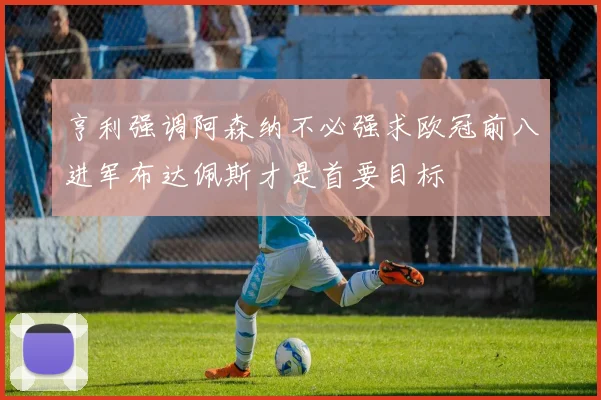 亨利强调阿森纳不必强求欧冠前八进军布达佩斯才是首要目标