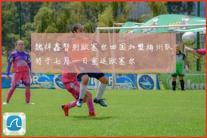 魏祥鑫暂别欧塞尔回国加盟梅州队将于七月一日重返欧塞尔