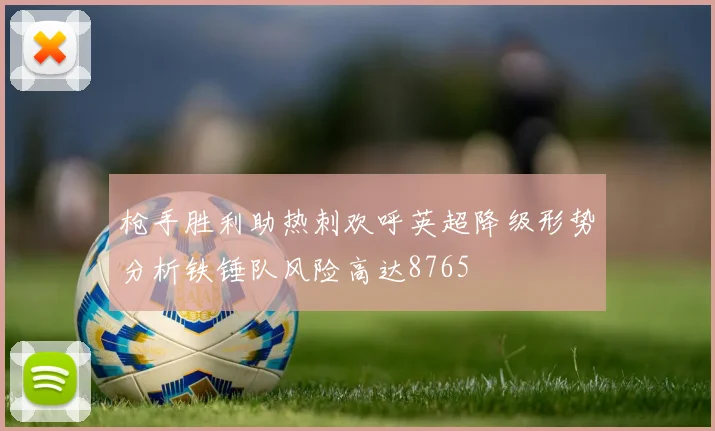 枪手胜利助热刺欢呼英超降级形势分析铁锤队风险高达8765