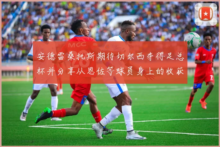 安德雷桑托斯期待切尔西夺得足总杯并分享从恩佐等球员身上的收获