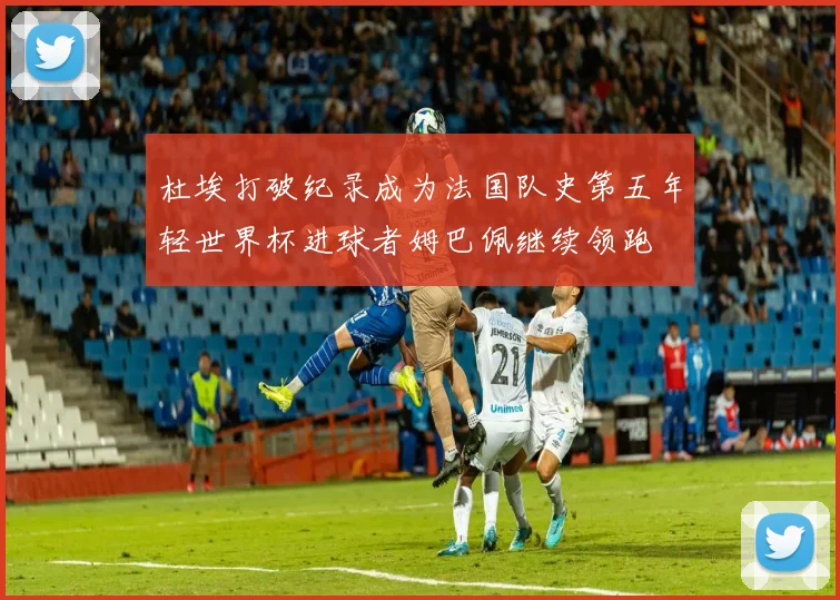 杜埃打破纪录成为法国队史第五年轻世界杯进球者姆巴佩继续领跑