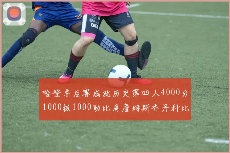 哈登季后赛成就历史第四人4000分1000板1000助比肩詹姆斯乔丹科比