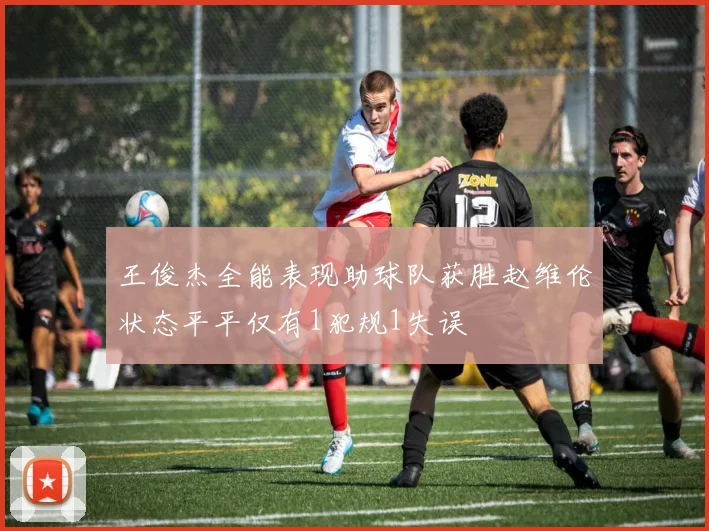 王俊杰全能表现助球队获胜赵维伦状态平平仅有1犯规1失误