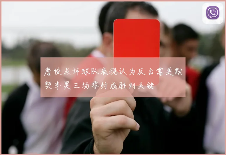 詹俊点评球队表现认为反击需更默契李昊三场零封成胜利关键
