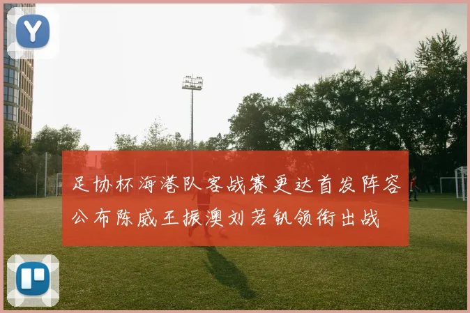 足协杯海港队客战赛更达首发阵容公布陈威王振澳刘若钒领衔出战