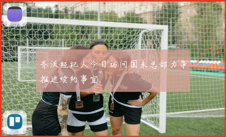 齐沃经纪人今日访问国米总部力争推进续约事宜