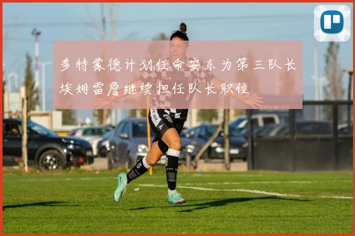 多特蒙德计划任命安东为第三队长埃姆雷詹继续担任队长职位