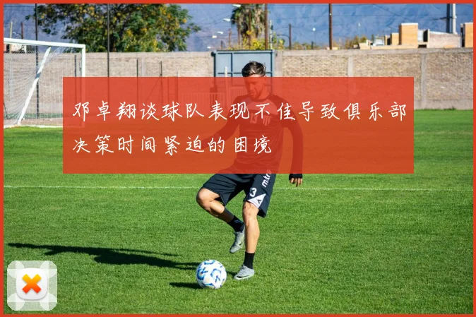 邓卓翔谈球队表现不佳导致俱乐部决策时间紧迫的困境