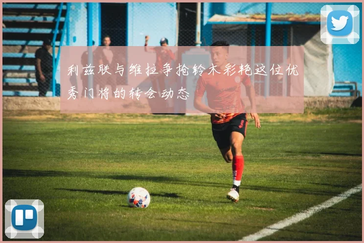 利兹联与维拉争抢铃木彩艳这位优秀门将的转会动态