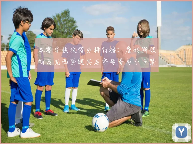 本赛季快攻得分排行榜：詹姆斯领衔马克西紧随其后字母哥与小卡紧追不舍