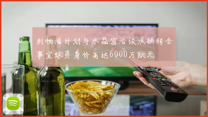 利物浦计划与水晶宫洽谈沃顿转会事宜球员身价高达6000万欧元