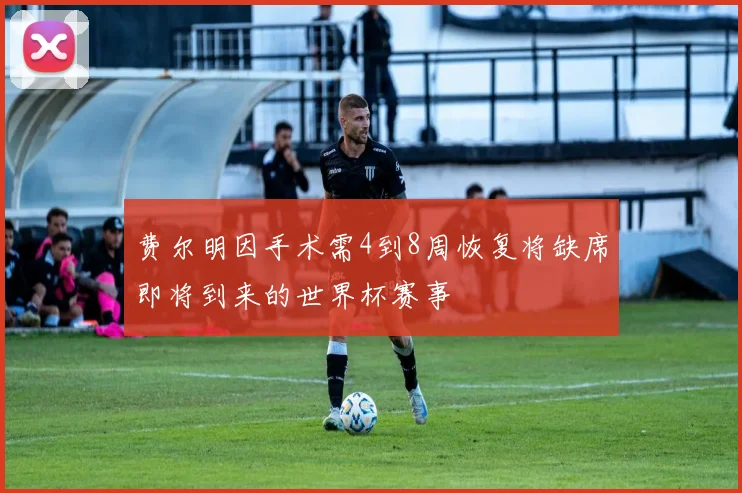 费尔明因手术需4到8周恢复将缺席即将到来的世界杯赛事