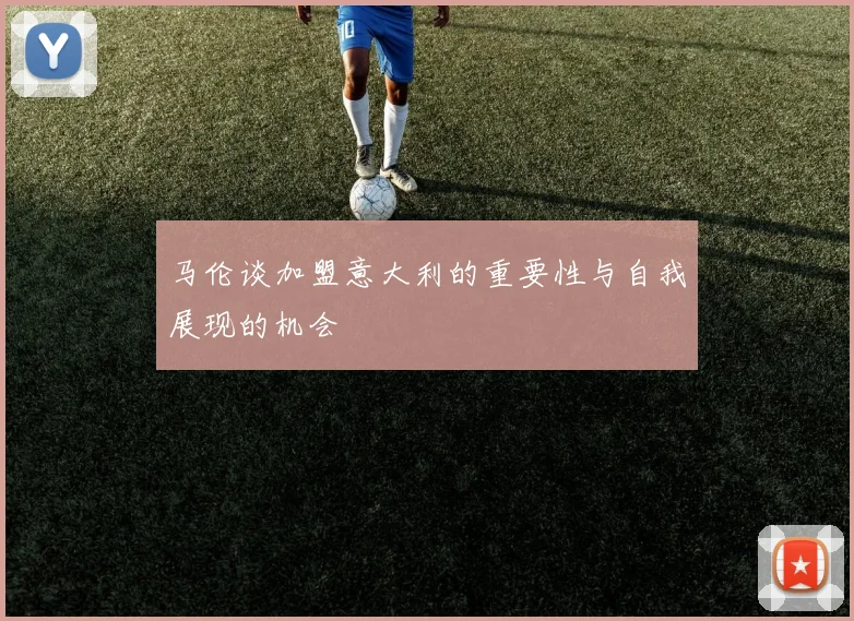 马伦谈加盟意大利的重要性与自我展现的机会