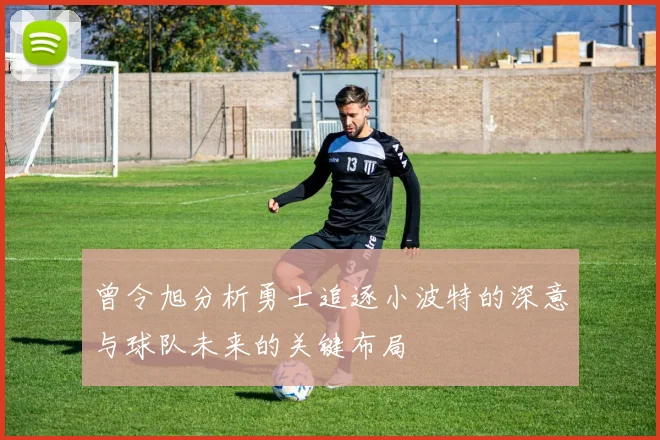 曾令旭分析勇士追逐小波特的深意与球队未来的关键布局
