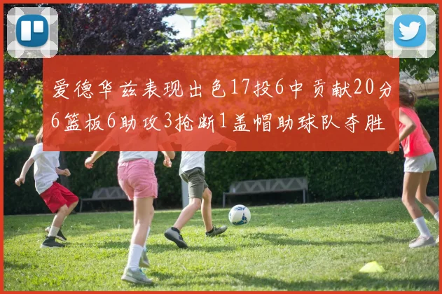 爱德华兹表现出色17投6中贡献20分6篮板6助攻3抢断1盖帽助球队夺胜