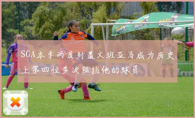SGA本季两度封盖文班亚马成为历史上第四位多次阻挡他的球员