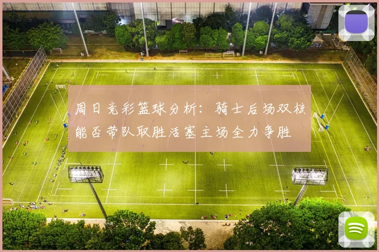 周日竞彩篮球分析：骑士后场双核能否带队取胜活塞主场全力争胜