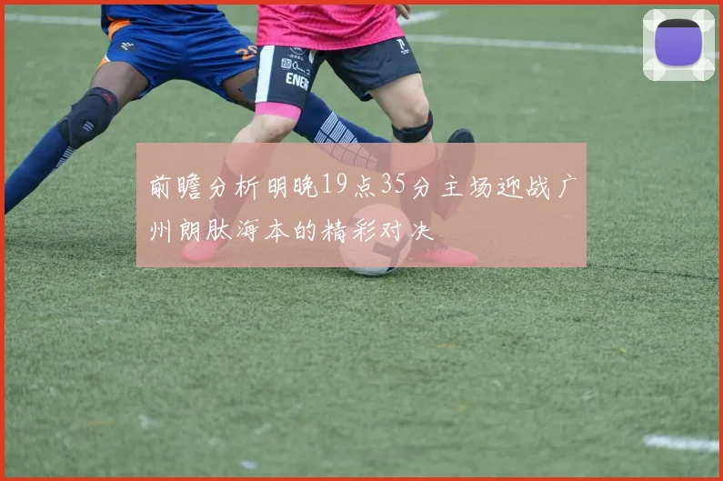 前瞻分析明晚19点35分主场迎战广州朗肽海本的精彩对决
