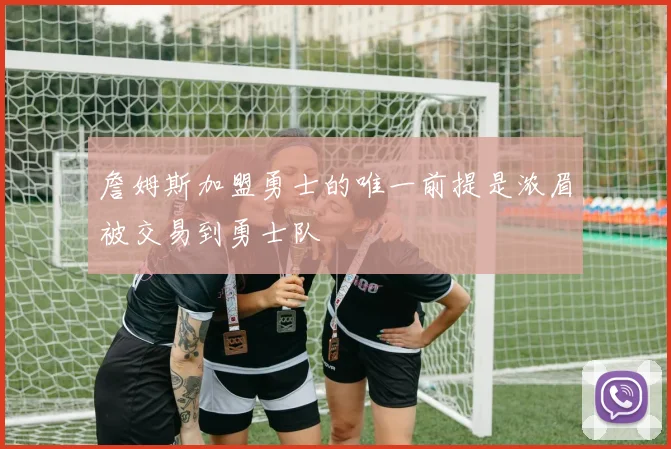 詹姆斯加盟勇士的唯一前提是浓眉被交易到勇士队