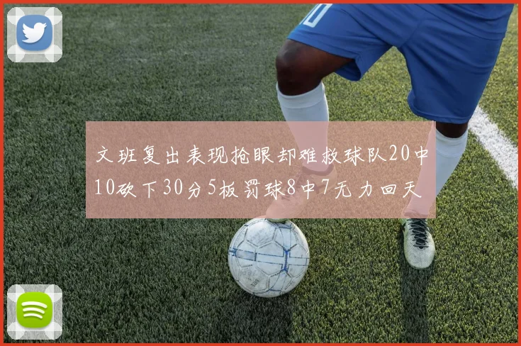 文班复出表现抢眼却难救球队20中10砍下30分5板罚球8中7无力回天