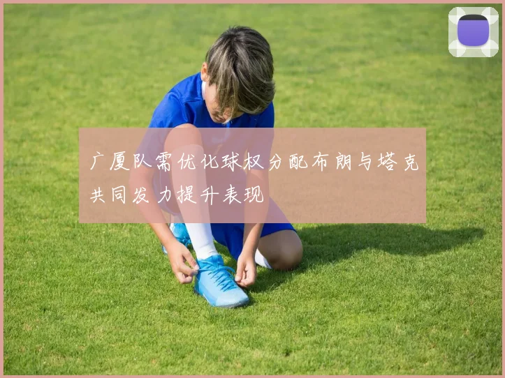 广厦队需优化球权分配布朗与塔克共同发力提升表现