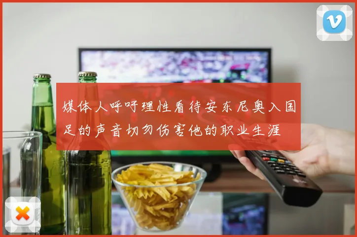 媒体人呼吁理性看待安东尼奥入国足的声音切勿伤害他的职业生涯
