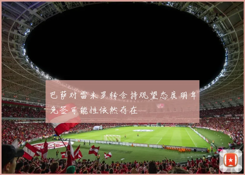 巴萨对雷米罗转会持观望态度明年免签可能性依然存在