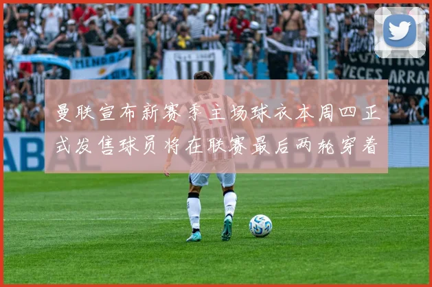 曼联宣布新赛季主场球衣本周四正式发售球员将在联赛最后两轮穿着上阵