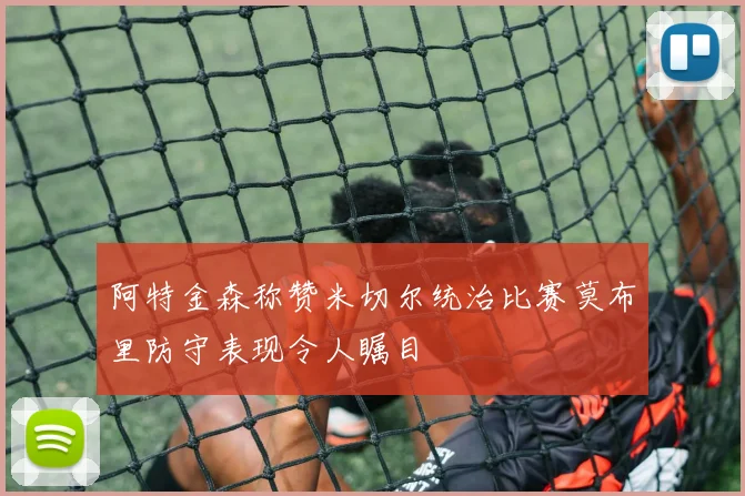 阿特金森称赞米切尔统治比赛莫布里防守表现令人瞩目