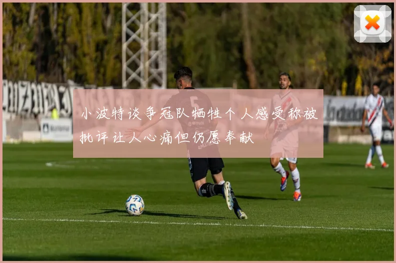 小波特谈争冠队牺牲个人感受称被批评让人心痛但仍愿奉献