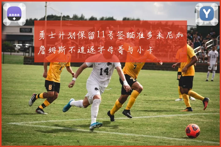 勇士计划保留11号签瞄准多米尼加詹姆斯不追逐字母哥与小卡