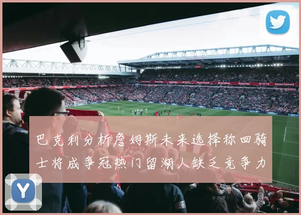 巴克利分析詹姆斯未来选择称回骑士将成争冠热门留湖人缺乏竞争力