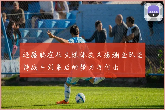 远藤航在社交媒体发文感谢全队坚持战斗到最后的努力与付出