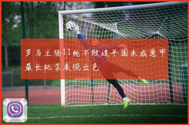 罗马主场11轮不败追平国米成意甲最长纪录表现出色